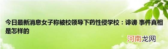 今日最新消息女子称被校领导下药性侵学校：诽谤事件真相是怎样的