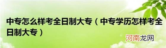 中专学历怎样考全日制大专 中专怎么样考全日制大专