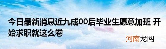 今日最新消息近九成00后毕业生愿意加班开始求职就这么卷