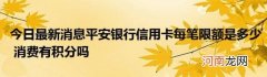 今日最新消息平安银行信用卡每笔限额是多少消费有积分吗