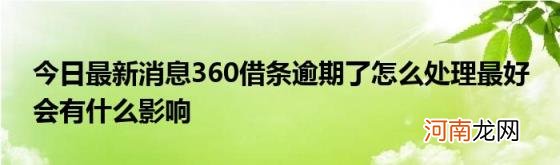 今日最新消息360借条逾期了怎么处理最好会有什么影响