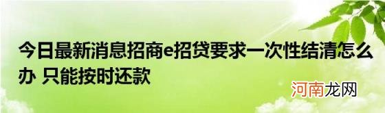 今日最新消息招商e招贷要求一次性结清怎么办只能按时还款