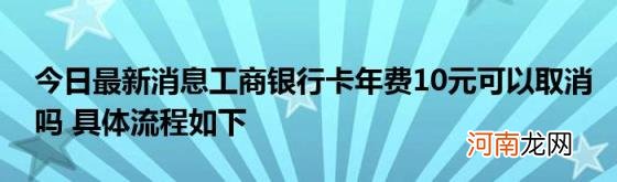 今日最新消息工商银行卡年费10元可以取消吗具体流程如下