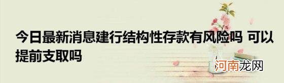 今日最新消息建行结构性存款有风险吗可以提前支取吗