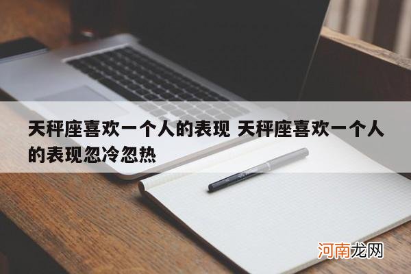 天秤座喜欢一个人的表现 天秤座喜欢一个人的表现忽冷忽热