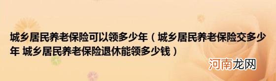 城乡居民养老保险交多少年城乡居民养老保险退休能领多少钱 城乡居民养老保险可以领多少年