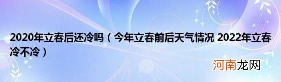 今年立春前后天气情况2022年立春冷不冷 2020年立春后还冷吗