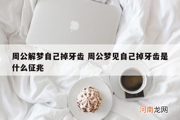 周公解梦自己掉牙齿 周公梦见自己掉牙齿是什么征兆