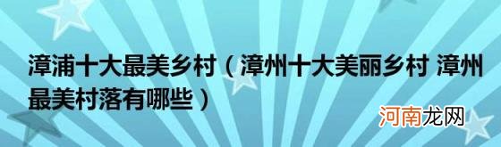 漳州十大美丽乡村漳州最美村落有哪些 漳浦十大最美乡村