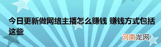 今日更新做网络主播怎么赚钱赚钱方式包括这些