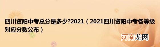 2021四川资阳中考各等级对应分数公布 四川资阳中考总分是多少?2021