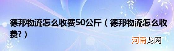 德邦物流怎么收费? 德邦物流怎么收费50公斤