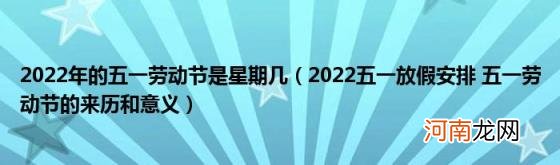 2022五一放假安排五一劳动节的来历和意义 2022年的五一劳动节是星期几