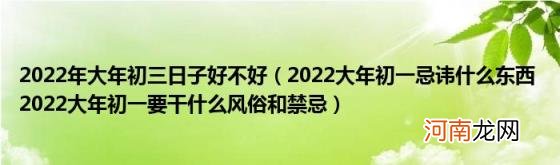 2022大年初一忌讳什么东西2022大年初一要干什么风俗和禁忌 2022年大年初三日子好不好