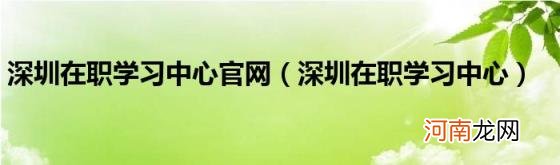 深圳在职学习中心 深圳在职学习中心官网