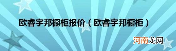 欧睿宇邦橱柜 欧睿宇邦橱柜报价