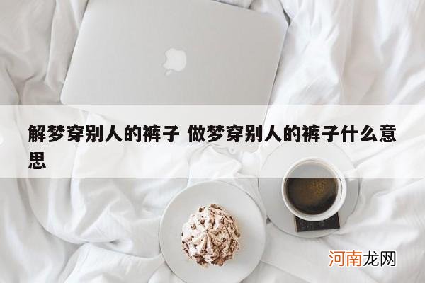 解梦穿别人的裤子 做梦穿别人的裤子什么意思