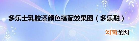 多乐融 多乐士乳胶漆颜色搭配效果图