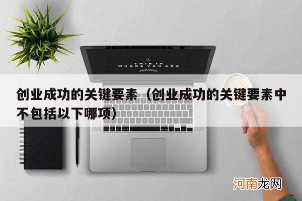 创业成功的关键要素中不包括以下哪项 创业成功的关键要素