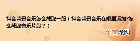 抖音背景音乐在哪里添加?怎么截取音乐片段？ 抖音背景音乐怎么截取一段