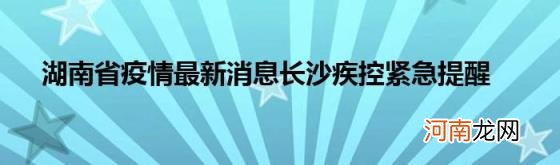 湖南省疫情最新消息长沙疾控紧急提醒