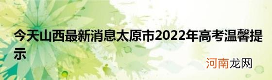 今天山西最新消息太原市2022年高考温馨提示