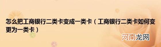 工商银行二类卡如何变更为一类卡 怎么把工商银行二类卡变成一类卡