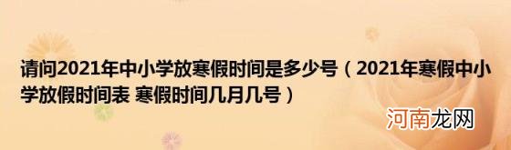 2021年寒假中小学放假时间表寒假时间几月几号 请问2021年中小学放寒假时间是多少号