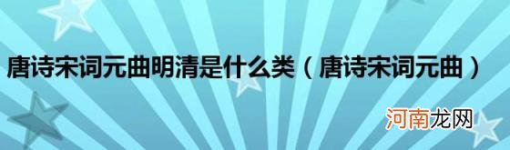 唐诗宋词元曲 唐诗宋词元曲明清是什么类