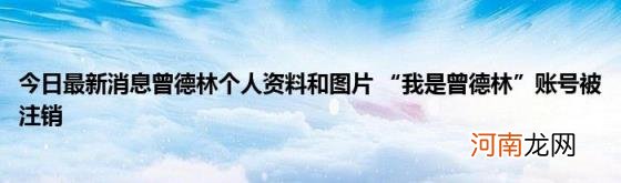 今日最新消息曾德林个人资料和图片“我是曾德林”账号被注销