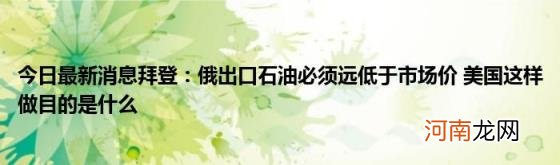 今日最新消息拜登：俄出口石油必须远低于市场价美国这样做目的是什么