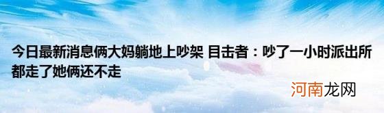 今日最新消息俩大妈躺地上吵架目击者：吵了一小时派出所都走了她俩还不走