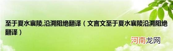 文言文至于夏水襄陵沿溯阻绝翻译 沿溯阻绝翻译(至于夏水襄陵)