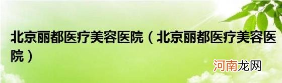 北京丽都医疗美容医院 北京丽都医疗美容医院