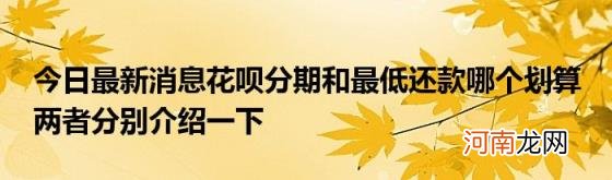 今日最新消息花呗分期和最低还款哪个划算两者分别介绍一下