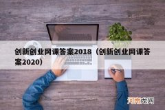 创新创业网课答案2020 创新创业网课答案2018
