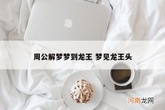 周公解梦梦到龙王 梦见龙王头