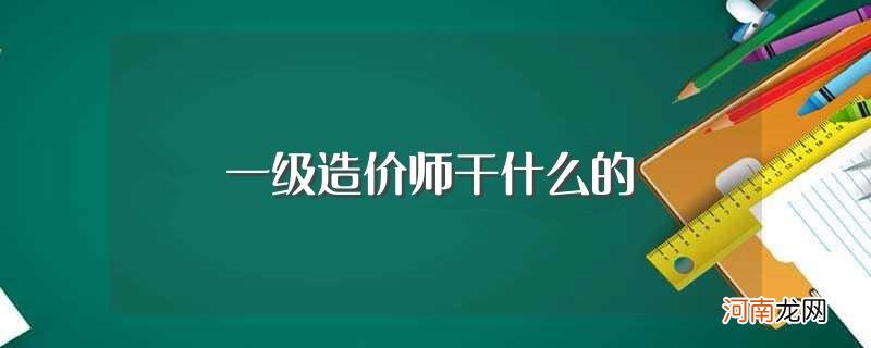 一级造价工程师的具体工作内容是什么 一级造价师干什么的