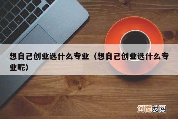 想自己创业选什么专业呢 想自己创业选什么专业