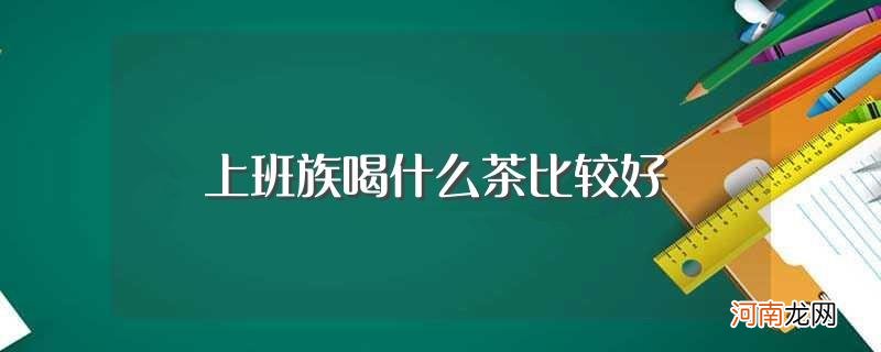 上班族喝什么茶最好 上班族喝什么茶比较好