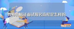 教师资格证有何面试报名流程 教师资格证面试报名流程是怎样的