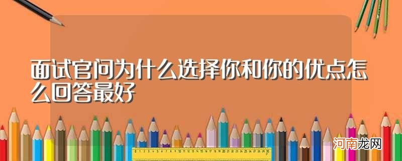 如何答面试官问为什么选择你和你的优点 面试官问为什么选择你和你的优点怎么回答最好