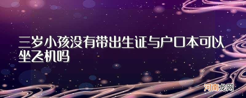 三岁儿童坐飞机要什么证件 三岁小孩没有带出生证与户口本可以坐飞机吗