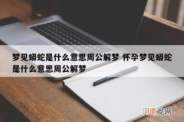 梦见蟒蛇是什么意思周公解梦 怀孕梦见蟒蛇是什么意思周公解梦