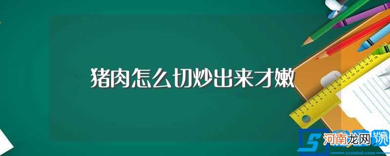 猪肉如何切炒出来才嫩 猪肉怎么切炒出来才嫩