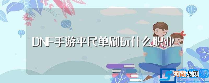 平民单刷职业推荐（平民可以这样选择 DNF手游平民单刷玩什么职业