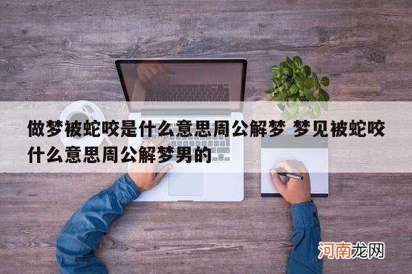 做梦被蛇咬是什么意思周公解梦 梦见被蛇咬什么意思周公解梦男的