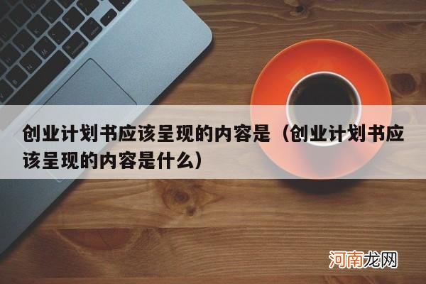 创业计划书应该呈现的内容是什么 创业计划书应该呈现的内容是