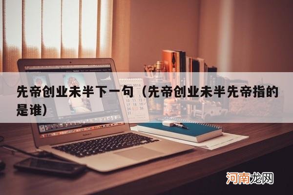 先帝创业未半先帝指的是谁 先帝创业未半下一句