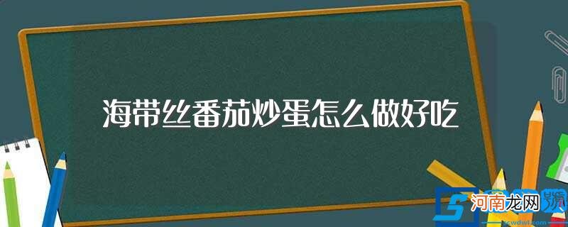 海带丝番茄炒蛋的做法步骤 海带丝番茄炒蛋怎么做好吃